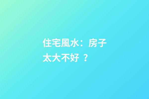住宅風水：房子太大不好？